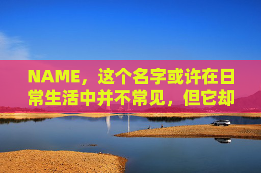 NAME，这个名字或许在日常生活中并不常见，但它却在某些领域里扮演着重要的角色。今天，让我们一起来探索这个名字背后的故事和意义